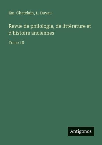 Revue de philologie, de littérature et d'histoire anciennes: Tome 18