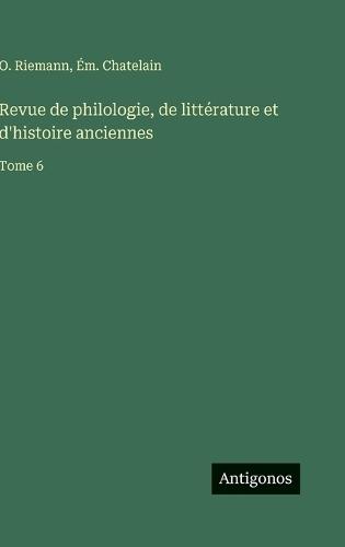 Revue de philologie, de littérature et d'histoire anciennes: Tome 6