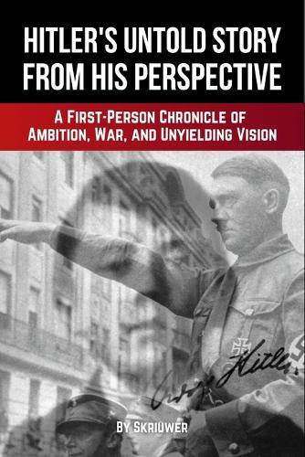 Adolf Hitler's Untold Story from His Perspective: A First-Person Chronicle of Ambition, War, and Unyielding Vision
