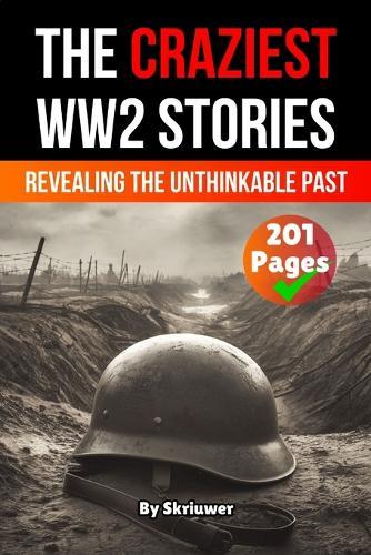 The Craziest Stories of World War 2: Revealing the Unthinkable Past