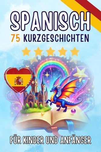 Zweisprachige Kurzgeschichten auf Deutsch und Spanisch: 75 bezaubernde Geschichten zum Spanischlernen für Deutsche - mit Vokabelübungen und einfachen Wörtern für Anfänger