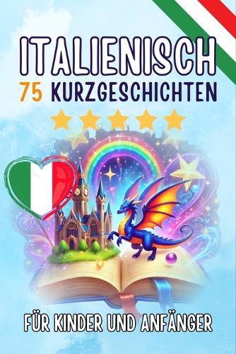 Zweisprachige Kurzgeschichten auf Deutsch und Italienisch: 75 zauberhafte Geschichten zum Italienischlernen für Deutsche - mit Vokabelübungen und einfachen Wörtern für Anfänger (Skriuwer.com Edition)