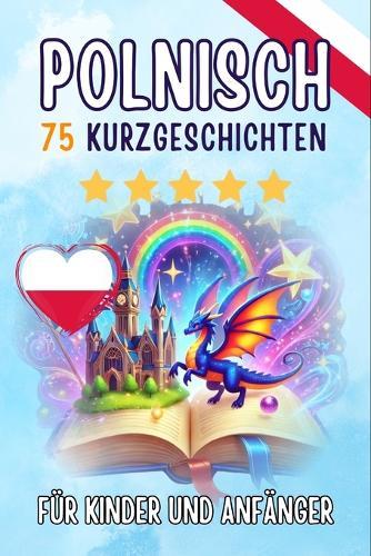 Zweisprachige Kurzgeschichten auf Deutsch und Polnisch: 75 zauberhafte Geschichten zum Polnischlernen für Deutsche - mit Vokabelübungen und einfachen Wörtern für Anfänger