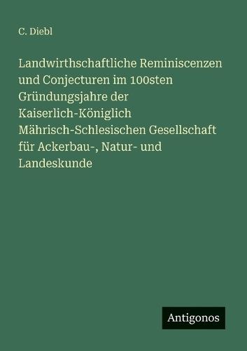 Landwirthschaftliche Reminiscenzen und Conjecturen im 100sten Gründungsjahre der Kaiserlich-Königlich Mährisch-Schlesischen Gesellschaft für Ackerbau-, Natur- und Landeskunde