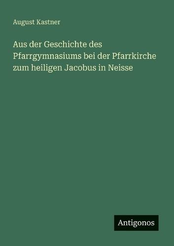 Aus der Geschichte des Pfarrgymnasiums bei der Pfarrkirche zum heiligen Jacobus in Neisse