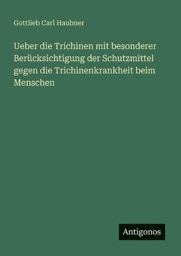 Ueber die Trichinen mit besonderer Berücksichtigung der Schutzmittel gegen die Trichinenkrankheit beim Menschen