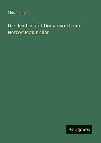 Die Reichsstadt Donauwörth und Herzog Maximilian