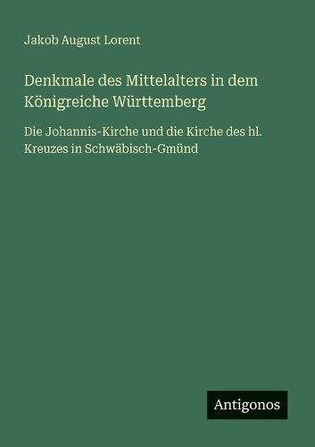 Denkmale des Mittelalters in dem Königreiche Württemberg: Die Johannis-Kirche und die Kirche des hl. Kreuzes in Schwäbisch-Gmünd