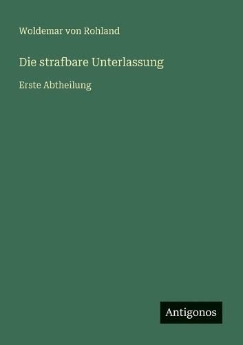 Die strafbare Unterlassung: Erste Abtheilung