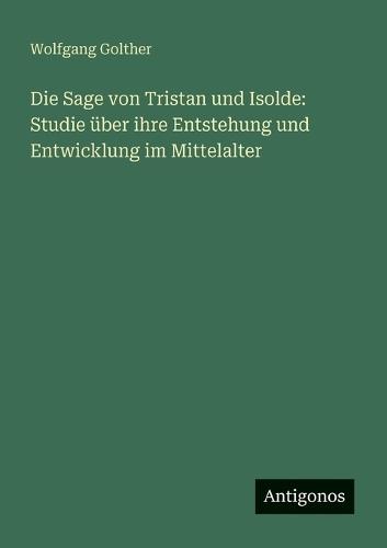 Die Sage von Tristan und Isolde: Studie über ihre Entstehung und Entwicklung im Mittelalter