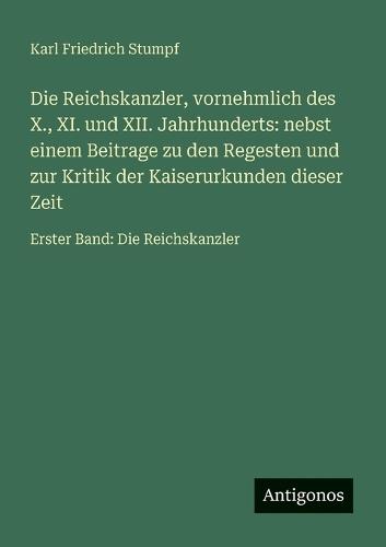 Die Reichskanzler, vornehmlich des X., XI. und XII. Jahrhunderts: nebst einem Beitrage zu den Regesten und zur Kritik der Kaiserurkunden dieser Zeit: Erster Band: Die Reichskanzler