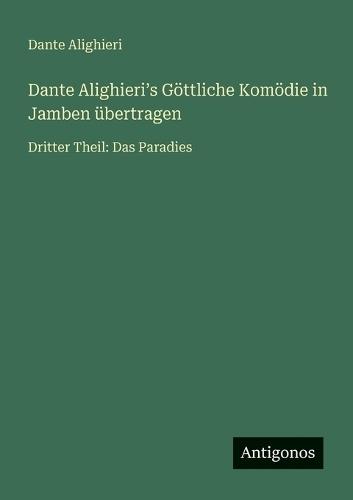 Dante Alighieriʼs Göttliche Komödie in Jamben übertragen: Dritter Theil: Das Paradies