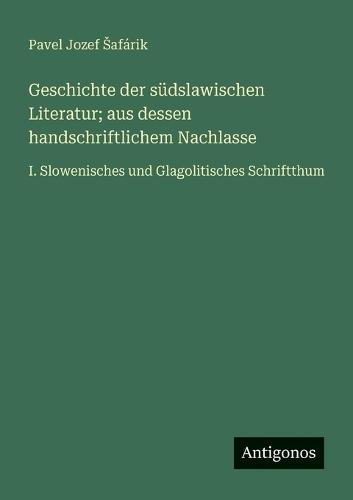 Geschichte der südslawischen Literatur; aus dessen handschriftlichem Nachlasse: I. Slowenisches und Glagolitisches Schriftthum