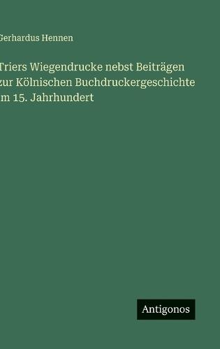 Triers Wiegendrucke nebst Beiträgen zur Kölnischen Buchdruckergeschichte im 15. Jahrhundert