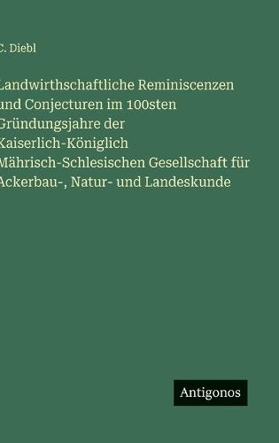 Landwirthschaftliche Reminiscenzen und Conjecturen im 100sten Gründungsjahre der Kaiserlich-Königlich Mährisch-Schlesischen Gesellschaft für Ackerbau-, Natur- und Landeskunde