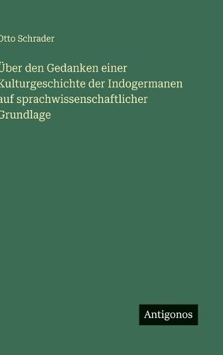 Über den Gedanken einer Kulturgeschichte der Indogermanen auf sprachwissenschaftlicher Grundlage