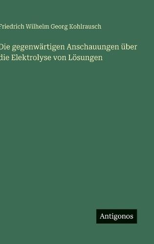 Die gegenwärtigen Anschauungen über die Elektrolyse von Lösungen