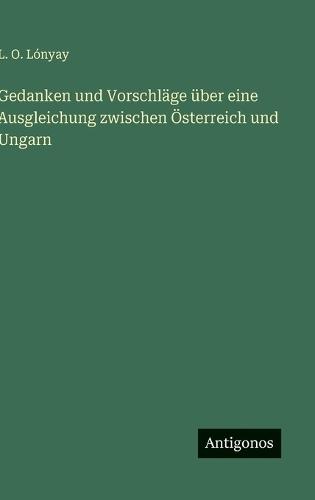 Gedanken und Vorschläge über eine Ausgleichung zwischen Österreich und Ungarn