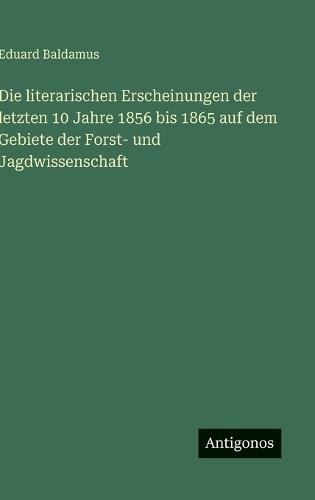 Die literarischen Erscheinungen der letzten 10 Jahre 1856 bis 1865 auf dem Gebiete der Forst- und Jagdwissenschaft