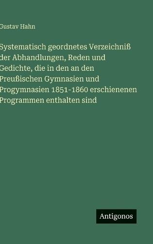 Systematisch geordnetes Verzeichniß der Abhandlungen, Reden und Gedichte, die in den an den Preußischen Gymnasien und Progymnasien 1851-1860 erschienenen Programmen enthalten sind