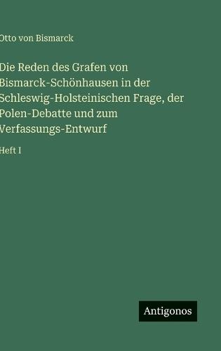 Die Reden des Grafen von Bismarck-Schönhausen in der Schleswig-Holsteinischen Frage, der Polen-Debatte und zum Verfassungs-Entwurf: Heft I