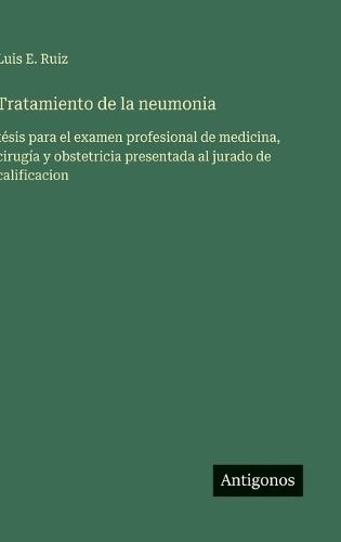 Tratamiento de la neumonia: tésis para el examen profesional de medicina, cirugía y obstetricia presentada al jurado de calificacion
