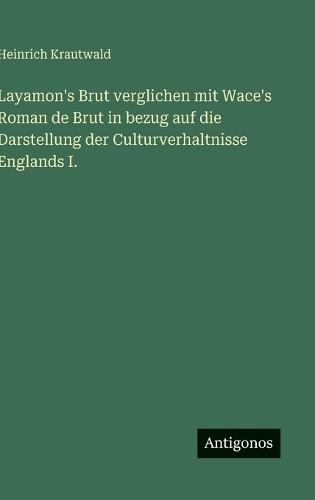 Layamon's Brut verglichen mit Wace's Roman de Brut in bezug auf die Darstellung der Culturverhaltnisse Englands I.