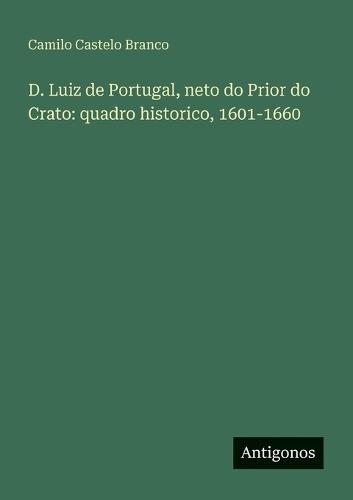 D. Luiz de Portugal, neto do Prior do Crato: quadro historico, 1601-1660