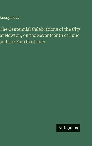 The Centennial Celebrations of the City of Newton, on the Seventeenth of June and the Fourth of July