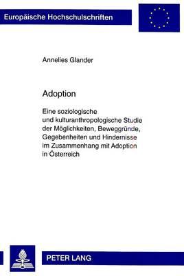 Adoption: Eine Soziologische Und Kulturanthropologische Studie Der Moeglichkeiten, Beweggruende, Gegebenheiten Und Hindernisse Im Zusammenhang Mit Adoption in Oesterreich