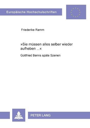 Sie muessen alles selber wieder aufheben ...: Gottfried Benns spaete Szenen