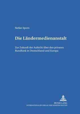 Die Laendermedienanstalt: Zur Zukunft der Aufsicht ueber den privaten Rundfunk in Deutschland und Europa