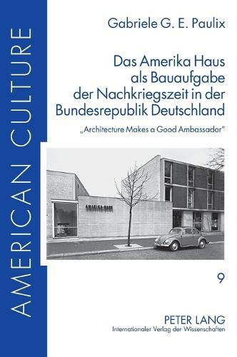 Das Amerika Haus als Bauaufgabe der Nachkriegszeit in der Bundesrepublik Deutschland: Architecture Makes a Good Ambassador
