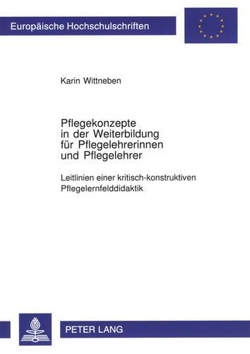 Pflegekonzepte in der Weiterbildung fuer Pflegelehrerinnen und Pflegelehrer: Leitlinien einer kritisch-konstruktiven Pflegelernfelddidaktik