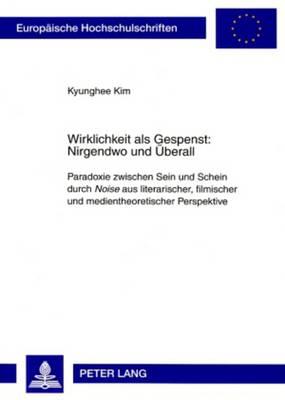 Wirklichkeit als Gespenst: Nirgendwo und Ueberall: Paradoxie zwischen Sein und Schein durch ""Noise"" aus literarischer, filmischer und medientheoretischer Perspektive