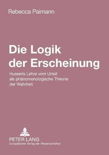 Die Logik der Erscheinung: Husserls Lehre vom Urteil als phaenomenologische Theorie der Wahrheit