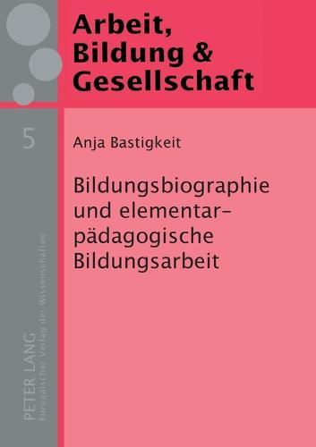 Bildungsbiographie und elementarpaedagogische Bildungsarbeit: Eine Studie zum Zusammenhang von Bildungsbiographien elementarpaedagogischer Mitarbeiterinnen und der praktischen Umsetzung des elementarpaedagogischen Bildungsauftrags
