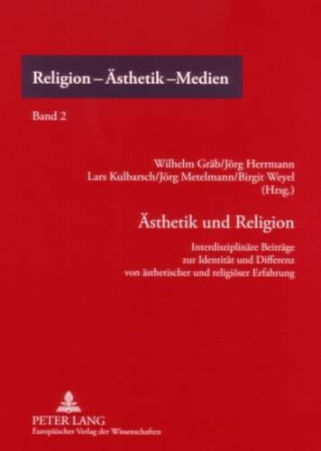 Aesthetik und Religion: Interdisziplinaere Beitraege zur Identitaet und Differenz von aesthetischer und religioeser Erfahrung