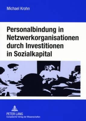 Personalbindung in Netzwerkorganisationen Durch Investitionen in Sozialkapital: Eine Oekonomische Analyse Der Familienorientierten Gestaltung Sozialer Beziehungen in Der Informationsgesellschaft Und Durch Unternehmen Und Politik