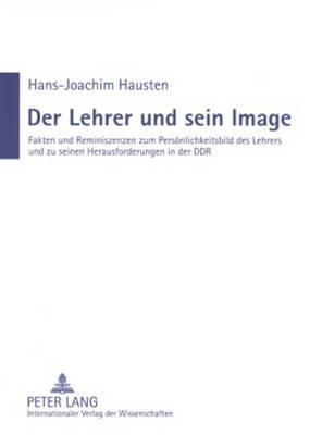 Der Lehrer Und Sein Image: Fakten Und Reminiszenzen Zum Persoenlichkeitsbild Des Lehrers Und Zu Seinen Herausforderungen in Der Ddr