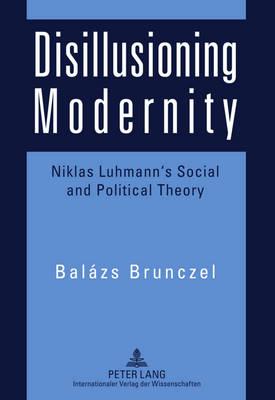 Disillusioning Modernity: Niklas Luhmann’s Social and Political Theory