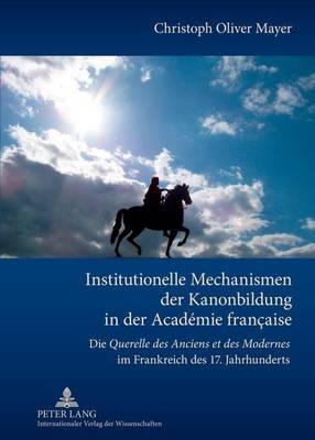 Institutionelle Mechanismen der Kanonbildung in der Académie française: Die ""Querelle des Anciens et des Modernes"" im Frankreich des 17. Jahrhunderts