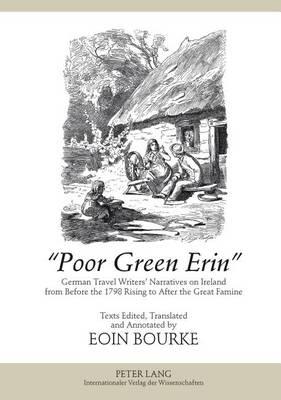«Poor Green Erin»: German Travel Writers’ Narratives on Ireland from Before the 1798 Rising to After the Great Famine- Texts Edited, Translated and Annotated by Eoin Bourke