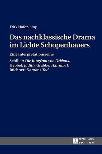 Das nachklassische Drama im Lichte Schopenhauers: Eine Interpretationsreihe- Schiller: ""Die Jungfrau von Orléans"", Hebbel: ""Judith"", Grabbe: ""Hannibal"", Buechner: ""Dantons Tod""