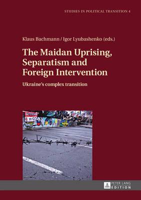The Maidan Uprising, Separatism and Foreign Intervention: Ukraine’s complex transition