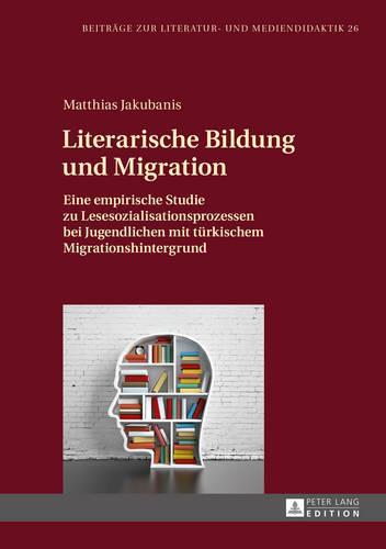 Literarische Bildung und Migration: Eine empirische Studie zu Lesesozialisationsprozessen bei Jugendlichen mit tuerkischem Migrationshintergrund