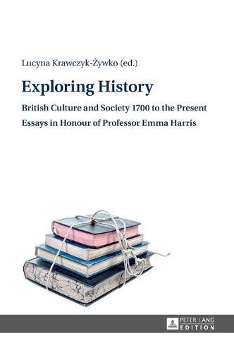 Exploring History: British Culture and Society 1700 to the Present – Essays in Honour of Professor Emma Harris