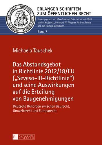 Das Abstandsgebot in Richtlinie 2012/18/EU (Seveso-III-Richtlinie) und seine Auswirkungen auf die Erteilung von Baugenehmigungen: Deutsche Behoerden zwischen Baurecht, Umweltrecht und Europarecht