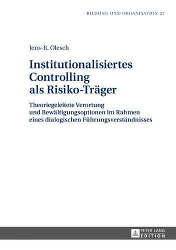 Institutionalisiertes Controlling als Risiko-Traeger: Theoriegeleitete Verortung und Bewaeltigungsoptionen im Rahmen eines dialogischen Fuehrungsverstaendnisses