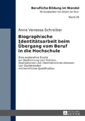 Biographische Identitaetsarbeit beim Uebergang vom Beruf in die Hochschule: Eine explorative Studie zur Bestimmung von Motiven, Realisationen und Identitaetskonstruktionen von Studierenden mit beruflicher Qualifikation
